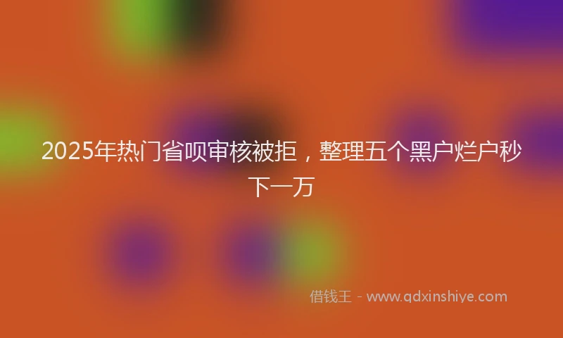 2025年热门省呗审核被拒，整理五个黑户烂户秒下一万