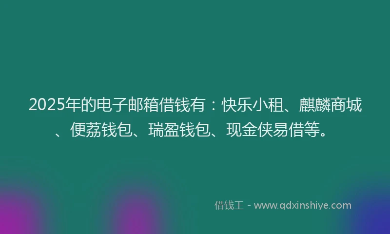 2025年的电子邮箱借钱有：快乐小租、麒麟商城、便荔钱包、瑞盈钱包、现金侠易借等。