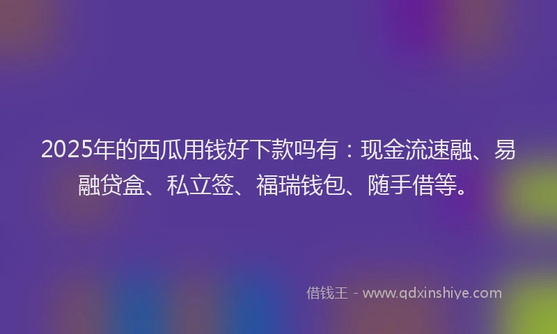 2025年的西瓜用钱好下款吗有：现金流速融、易融贷盒、私立签、福瑞钱包、随手借等。