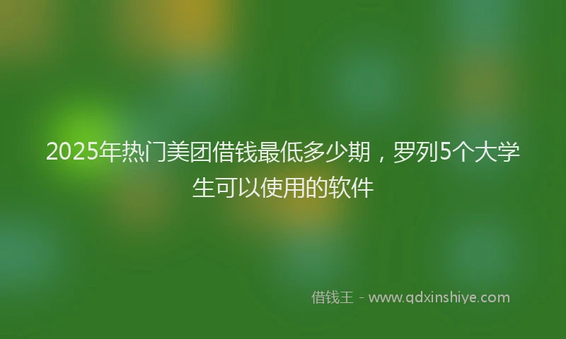 2025年热门美团借钱最低多少期，罗列5个大学生可以使用的软件