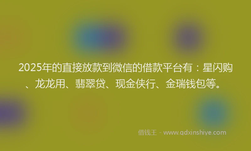 2025年的直接放款到微信的借款平台有：星闪购、龙龙用、翡翠贷、现金侠行、金瑞钱包等。