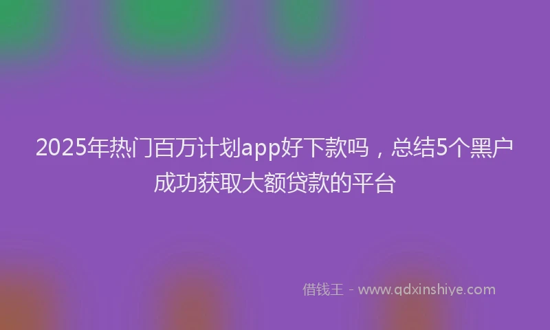 2025年热门百万计划app好下款吗，总结5个黑户成功获取大额贷款的平台