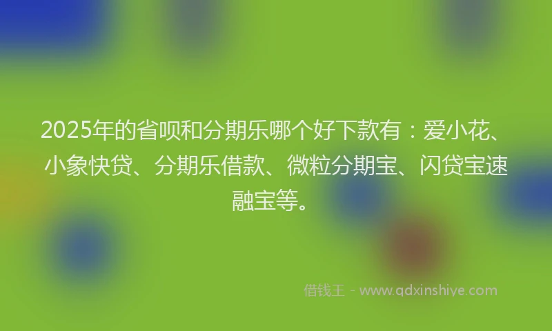 2025年的省呗和分期乐哪个好下款有：爱小花、小象快贷、分期乐借款、微粒分期宝、闪贷宝速融宝等。