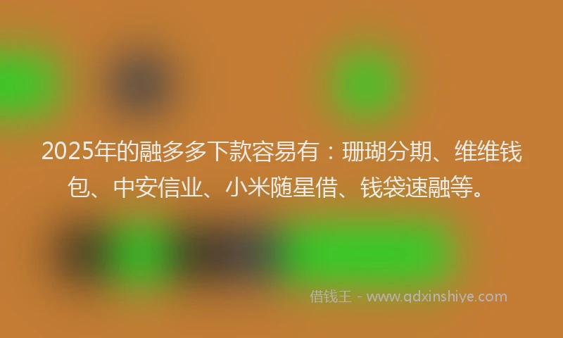 2025年的融多多下款容易有：珊瑚分期、维维钱包、中安信业、小米随星借、钱袋速融等。