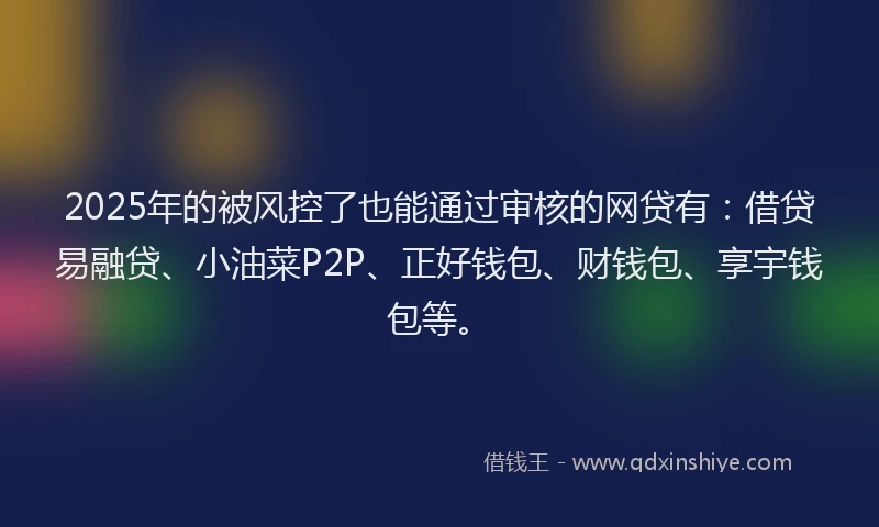 2025年的被风控了也能通过审核的网贷有：借贷易融贷、小油菜P2P、正好钱包、财钱包、享宇钱包等。