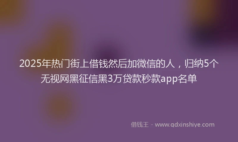 2025年热门街上借钱然后加微信的人，归纳5个无视网黑征信黑3万贷款秒款app名单