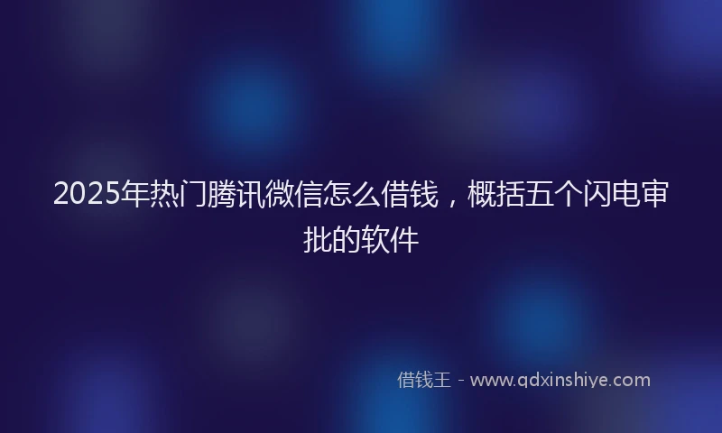 2025年热门腾讯微信怎么借钱，概括五个闪电审批的软件