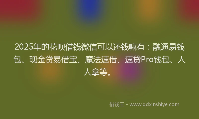 2025年的花呗借钱微信可以还钱嘛有：融通易钱包、现金贷易借宝、魔法速借、速贷Pro钱包、人人拿等。