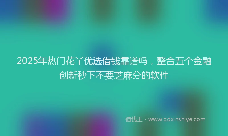 2025年热门花丫优选借钱靠谱吗，整合五个金融创新秒下不要芝麻分的软件