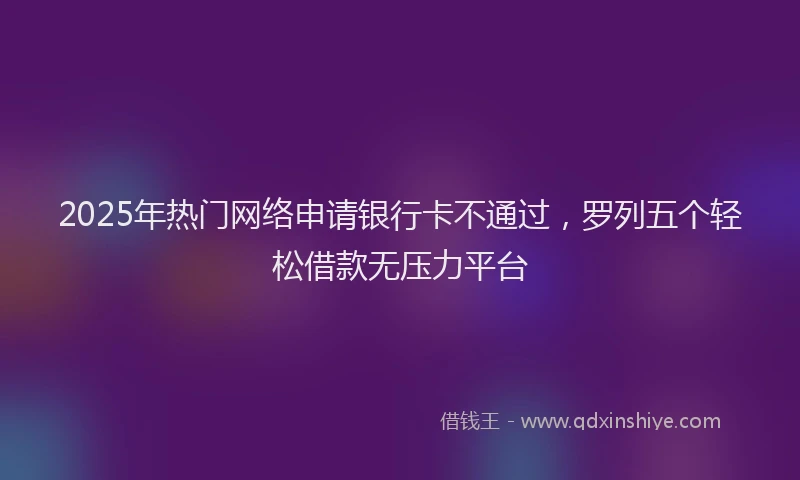 2025年热门网络申请银行卡不通过，罗列五个轻松借款无压力平台