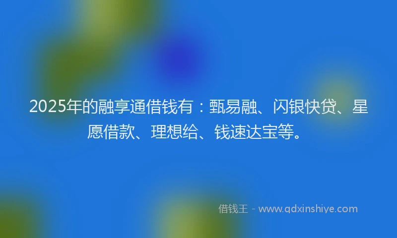 2025年的融享通借钱有：甄易融、闪银快贷、星愿借款、理想给、钱速达宝等。