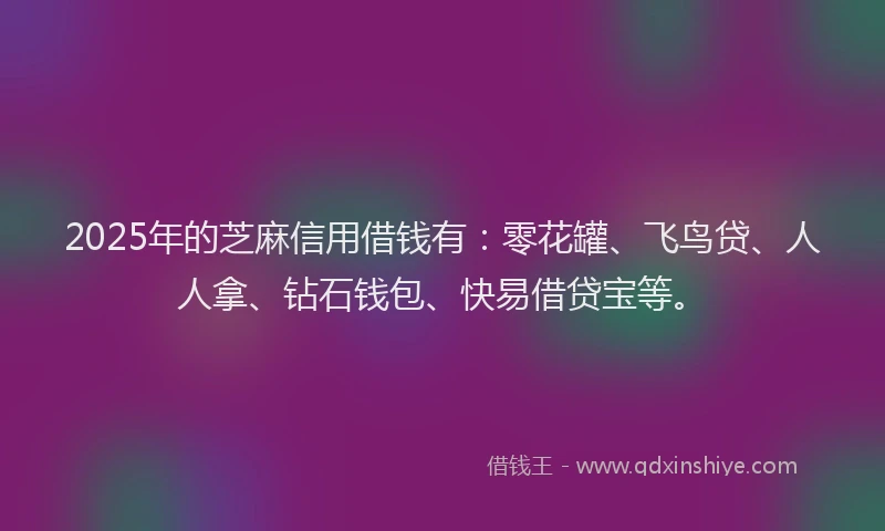 2025年的芝麻信用借钱有：零花罐、飞鸟贷、人人拿、钻石钱包、快易借贷宝等。