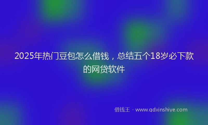 2025年热门豆包怎么借钱，总结五个18岁必下款的网贷软件