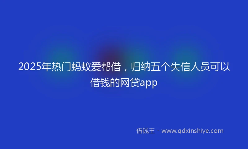 2025年热门蚂蚁爱帮借，归纳五个失信人员可以借钱的网贷app