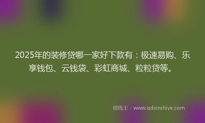 2025年的装修贷哪一家好下款有：极速易购、乐享钱包、云钱袋、彩虹商城、粒粒贷等。