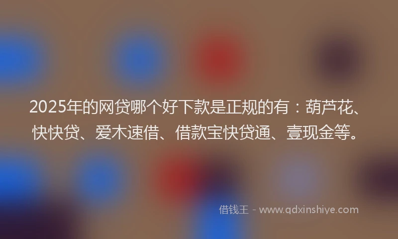 2025年的网贷哪个好下款是正规的有：葫芦花、快快贷、爱木速借、借款宝快贷通、壹现金等。