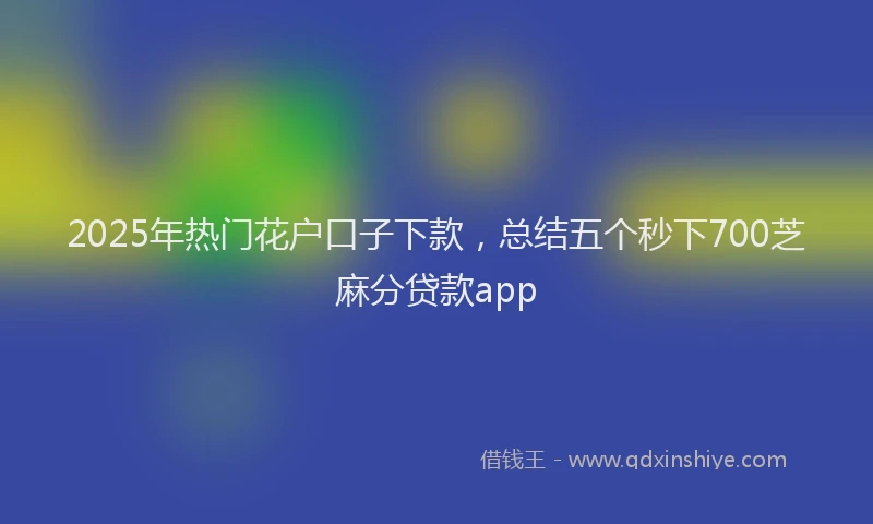 2025年热门花户口子下款，总结五个秒下700芝麻分贷款app