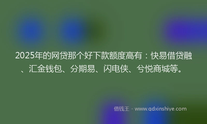 2025年的网贷那个好下款额度高有：快易借贷融、汇金钱包、分期易、闪电侠、兮悦商城等。