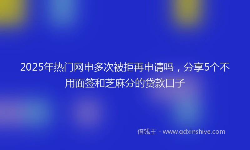 2025年热门网申多次被拒再申请吗，分享5个不用面签和芝麻分的贷款口子