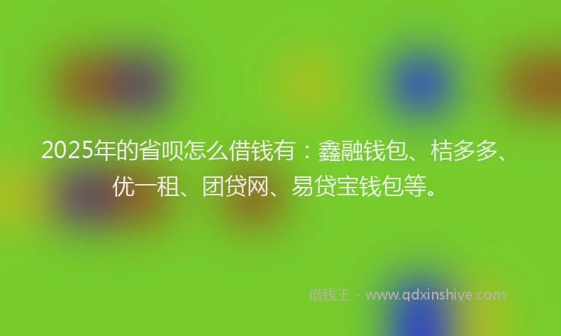 2025年的省呗怎么借钱有：鑫融钱包、桔多多、优一租、团贷网、易贷宝钱包等。