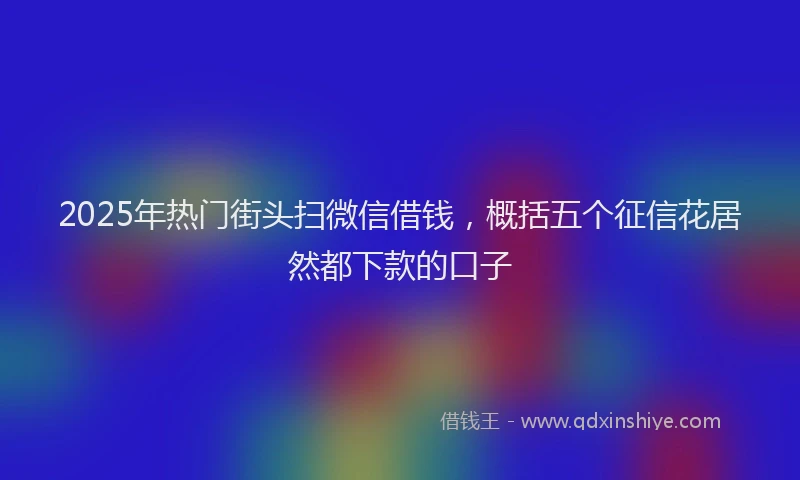 2025年热门街头扫微信借钱，概括五个征信花居然都下款的口子