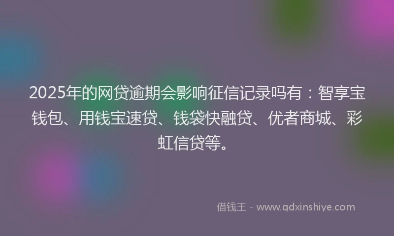 2025年的网贷逾期会影响征信记录吗有：智享宝钱包、用钱宝速贷、钱袋快融贷、优者商城、彩虹信贷等。