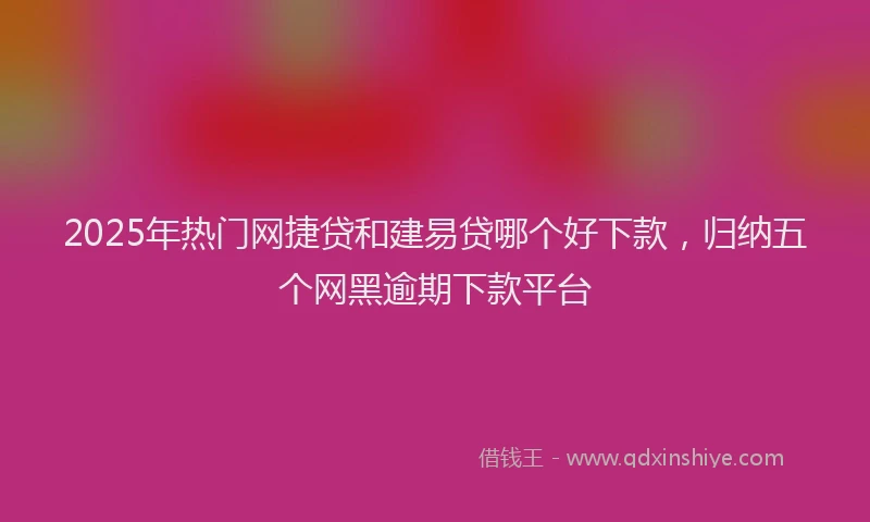 2025年热门网捷贷和建易贷哪个好下款，归纳五个网黑逾期下款平台