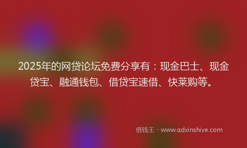 2025年的网贷论坛免费分享有：现金巴士、现金贷宝、融通钱包、借贷宝速借、快莱购等。