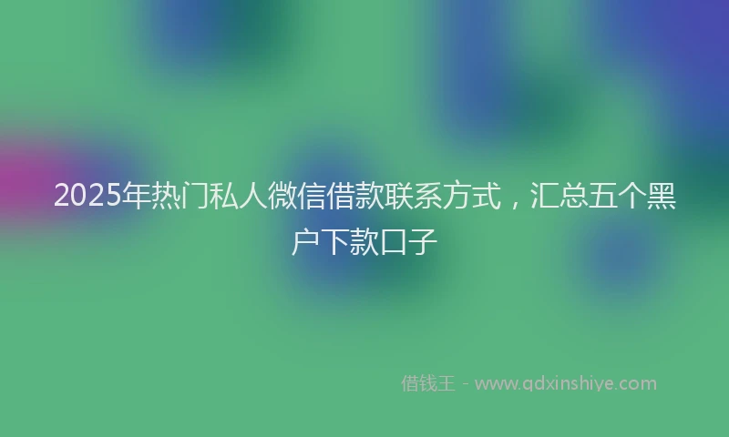 2025年热门私人微信借款联系方式，汇总五个黑户下款口子
