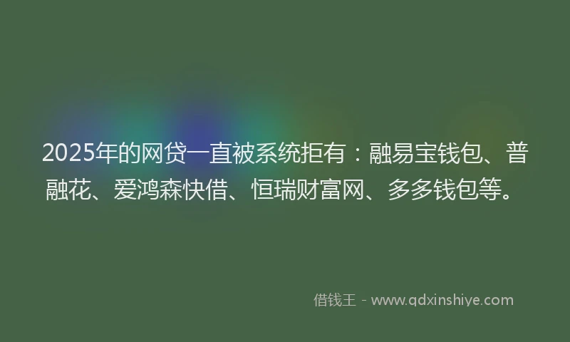 2025年的网贷一直被系统拒有：融易宝钱包、普融花、爱鸿森快借、恒瑞财富网、多多钱包等。