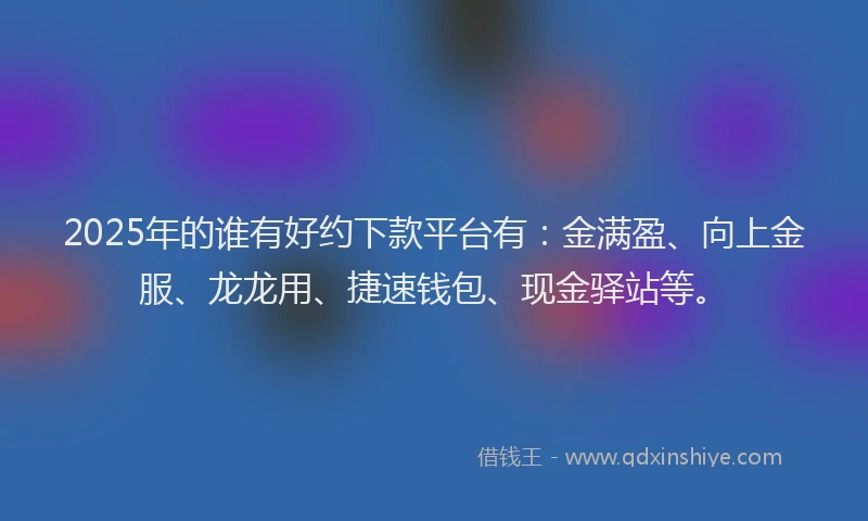 2025年的谁有好约下款平台有：金满盈、向上金服、龙龙用、捷速钱包、现金驿站等。