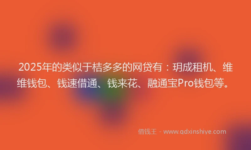 2025年的类似于桔多多的网贷有：玥成租机、维维钱包、钱速借通、钱来花、融通宝Pro钱包等。
