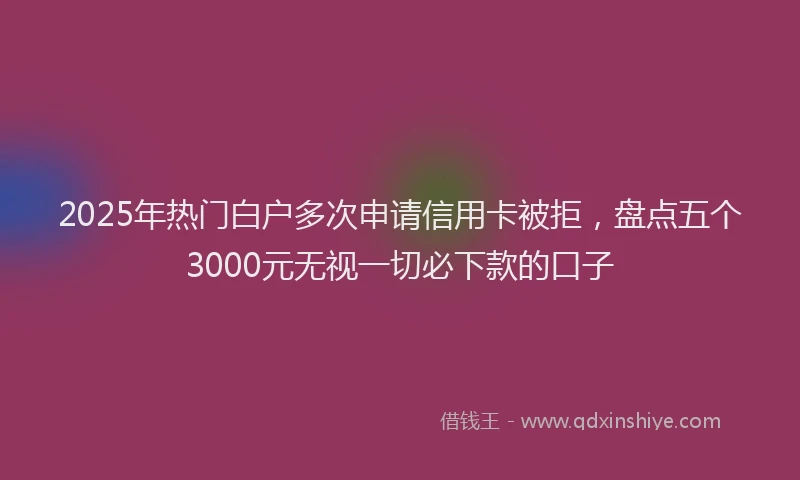 2025年热门白户多次申请信用卡被拒，盘点五个3000元无视一切必下款的口子