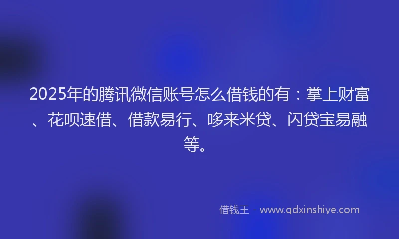 2025年的腾讯微信账号怎么借钱的有：掌上财富、花呗速借、借款易行、哆来米贷、闪贷宝易融等。