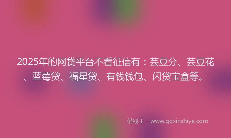 2025年的网贷平台不看征信有：芸豆分、芸豆花、蓝莓贷、福星贷、有钱钱包、闪贷宝盒等。