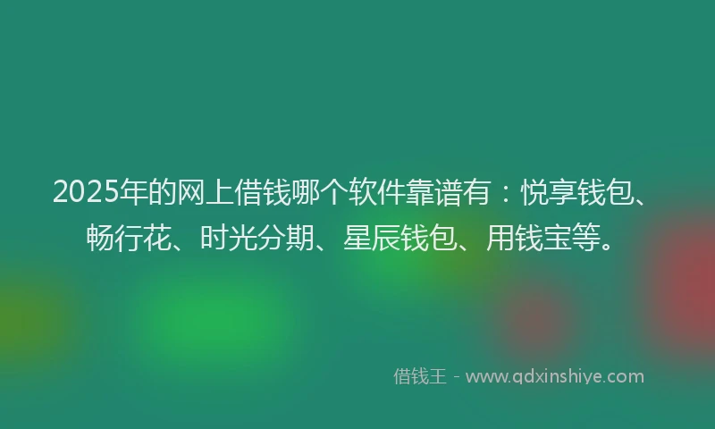 2025年的网上借钱哪个软件靠谱有：悦享钱包、畅行花、时光分期、星辰钱包、用钱宝等。