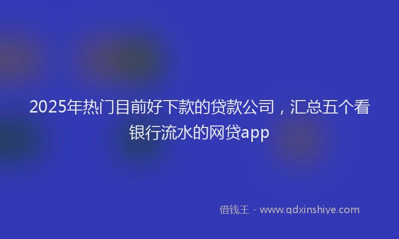2025年热门目前好下款的贷款公司，汇总五个看银行流水的网贷app