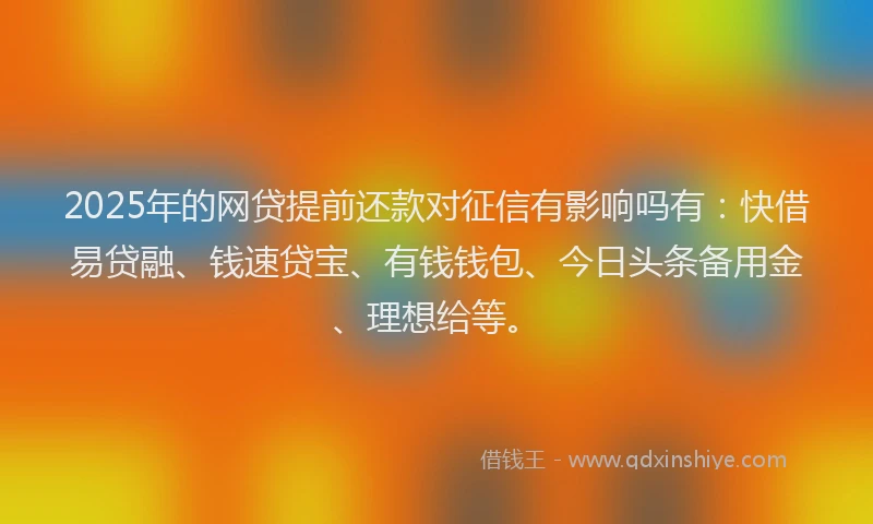 2025年的网贷提前还款对征信有影响吗有：快借易贷融、钱速贷宝、有钱钱包、今日头条备用金、理想给等。