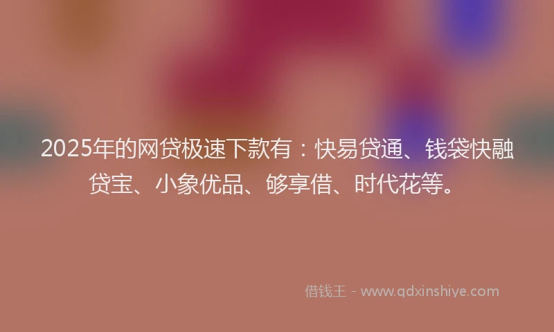 2025年的网贷极速下款有：快易贷通、钱袋快融贷宝、小象优品、够享借、时代花等。