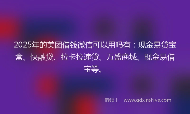 2025年的美团借钱微信可以用吗有：现金易贷宝盒、快融贷、拉卡拉速贷、万盛商城、现金易借宝等。