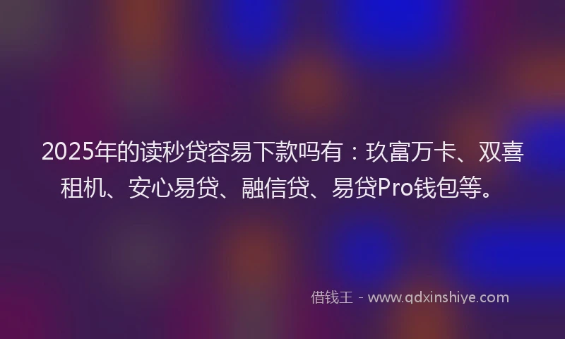 2025年的读秒贷容易下款吗有：玖富万卡、双喜租机、安心易贷、融信贷、易贷Pro钱包等。