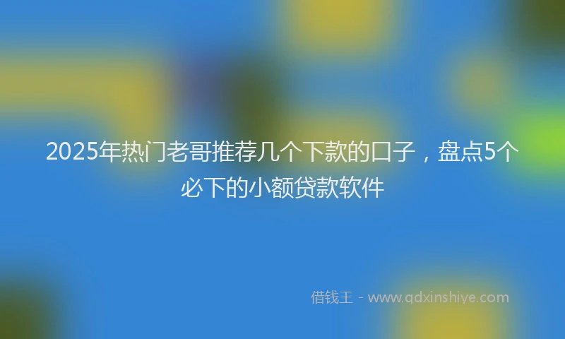 2025年热门老哥推荐几个下款的口子，盘点5个必下的小额贷款软件