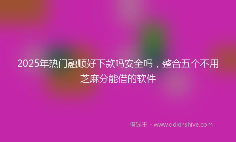 2025年热门融顺好下款吗安全吗，整合五个不用芝麻分能借的软件