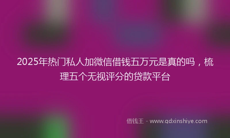 2025年热门私人加微信借钱五万元是真的吗，梳理五个无视评分的贷款平台