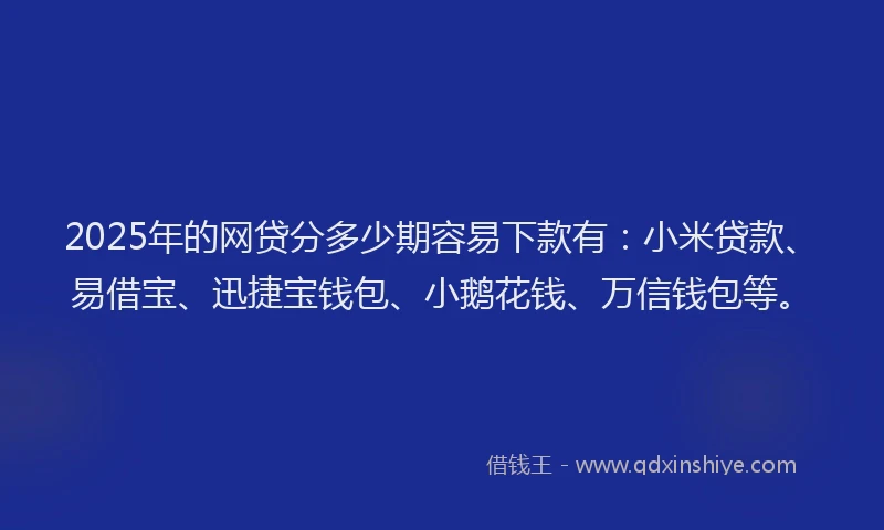 2025年的网贷分多少期容易下款有：小米贷款、易借宝、迅捷宝钱包、小鹅花钱、万信钱包等。