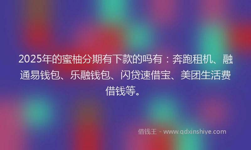 2025年的蜜柚分期有下款的吗有：奔跑租机、融通易钱包、乐融钱包、闪贷速借宝、美团生活费借钱等。