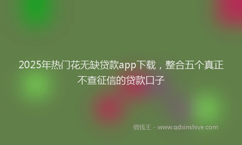 2025年热门花无缺贷款app下载，整合五个真正不查征信的贷款口子