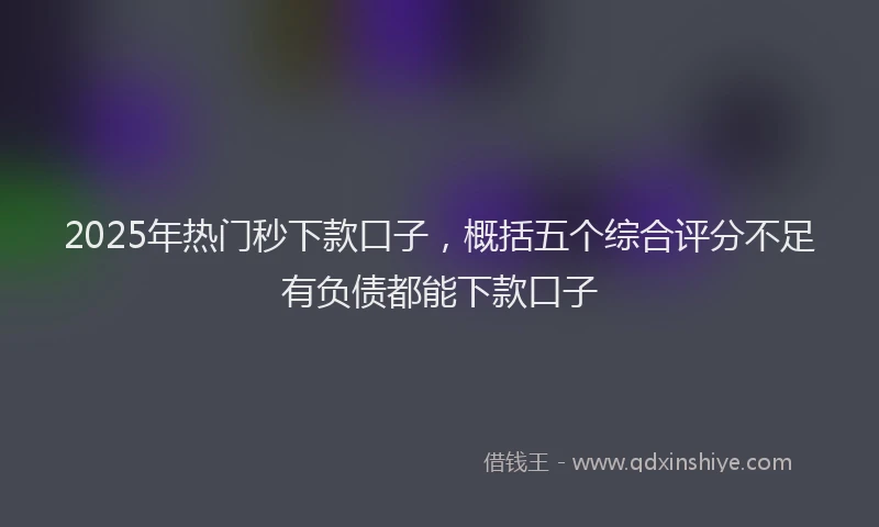 2025年热门秒下款口子，概括五个综合评分不足有负债都能下款口子