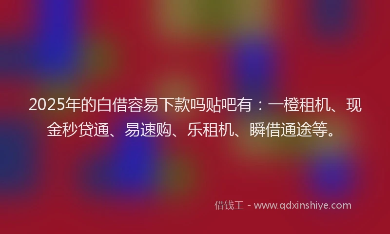 2025年的白借容易下款吗贴吧有：一橙租机、现金秒贷通、易速购、乐租机、瞬借通途等。