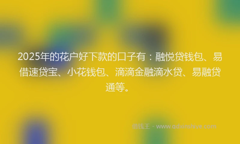 2025年的花户好下款的口子有：融悦贷钱包、易借速贷宝、小花钱包、滴滴金融滴水贷、易融贷通等。